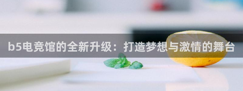 火狐电竞首页：b5电竞馆的全新升级：打造梦想与激情的舞台