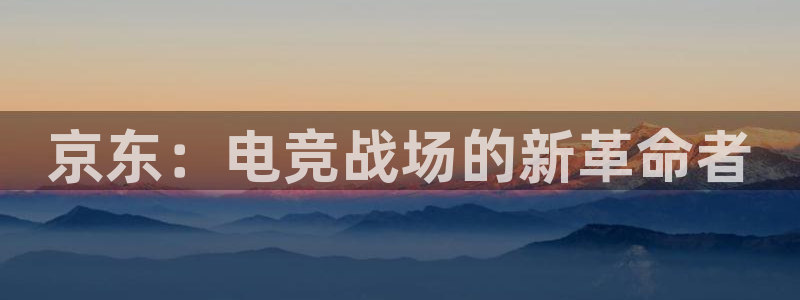 火狐电竞体育平台和原来的区别：京东：电竞战场的新革命者
